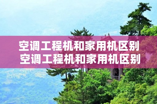 空调工程机和家用机区别 空调工程机和家用机区别功能