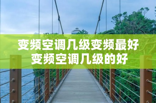 变频空调几级变频最好 变频空调几级的好 变频空调几级变频最好 变频空调几级的好