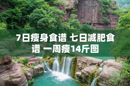 7日瘦身食谱 七日减肥食谱 一周瘦14斤图 7日瘦身食谱 七日减肥食谱 一周瘦14斤图