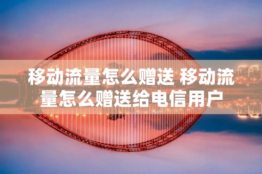 移动流量怎么赠送 移动流量怎么赠送给电信用户