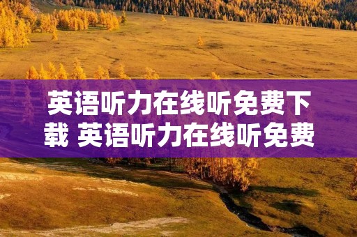 英语听力在线听免费下载 英语听力在线听免费文章