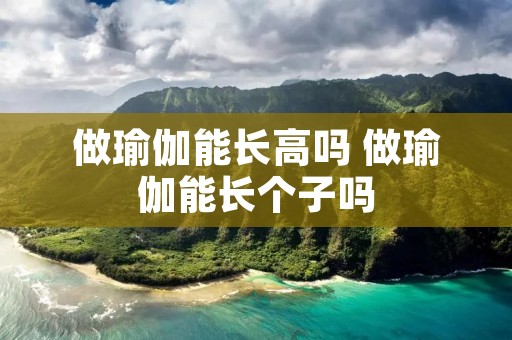 做瑜伽能长高吗 做瑜伽能长个子吗 做瑜伽能长高吗 做瑜伽能长个子吗