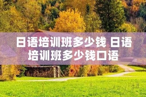 日语培训班多少钱 日语培训班多少钱口语