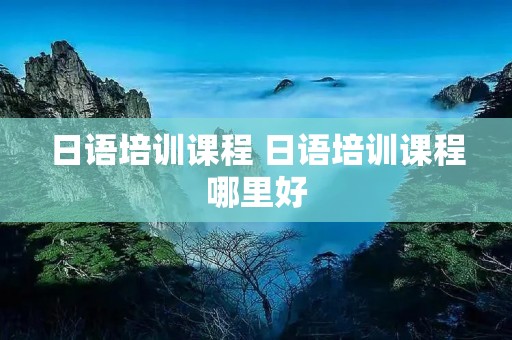 日语培训课程 日语培训课程哪里好
