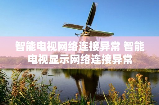 智能电视网络连接异常 智能电视显示网络连接异常 智能电视网络连接异常 智能电视显示网络连接异常