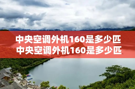 中央空调外机160是多少匹 中央空调外机160是多少匹内机