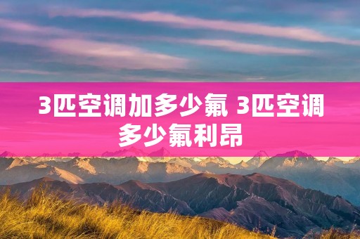 3匹空调加多少氟 3匹空调多少氟利昂