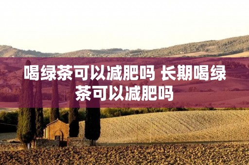 喝绿茶可以减肥吗 长期喝绿茶可以减肥吗