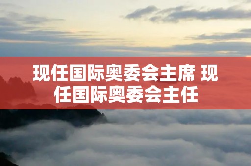 现任国际奥委会主席 现任国际奥委会主任