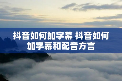抖音如何加字幕 抖音如何加字幕和配音方言