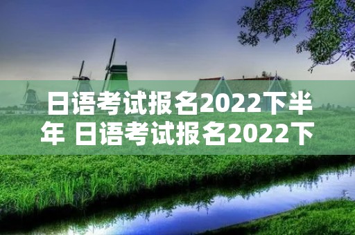 日语考试报名2022下半年 日语考试报名2022下半年n1