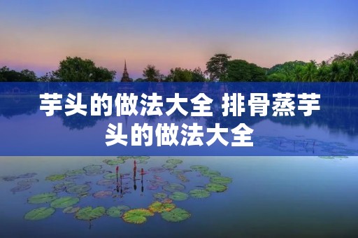 芋头的做法大全 排骨蒸芋头的做法大全