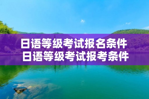 日语等级考试报名条件 日语等级考试报考条件