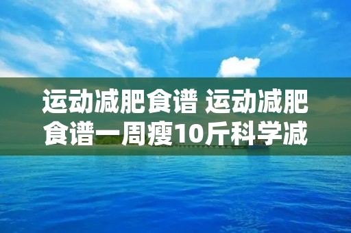 运动减肥食谱 运动减肥食谱一周瘦10斤科学减肥