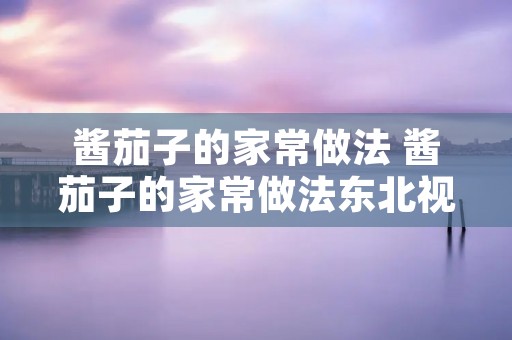 酱茄子的家常做法 酱茄子的家常做法东北视频