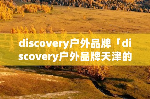 discovery户外品牌「discovery户外品牌天津的店」