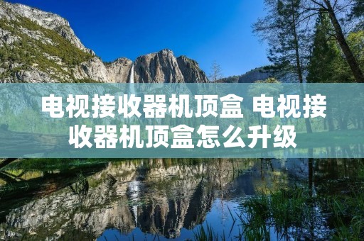 电视接收器机顶盒 电视接收器机顶盒怎么升级 电视接收器机顶盒 电视接收器机顶盒怎么升级