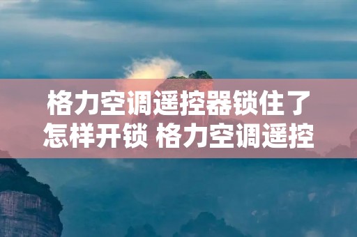 格力空调遥控器锁住了怎样开锁 格力空调遥控器锁住了怎样开锁视频