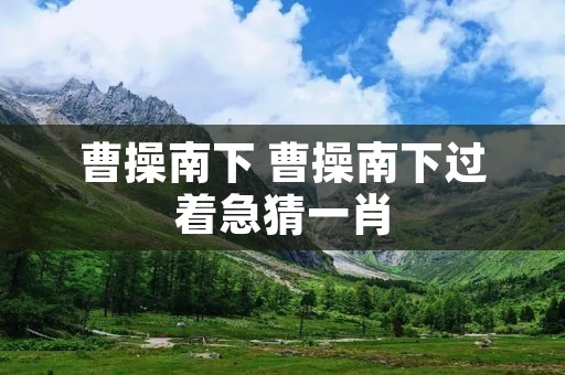 曹操南下 曹操南下过着急猜一肖