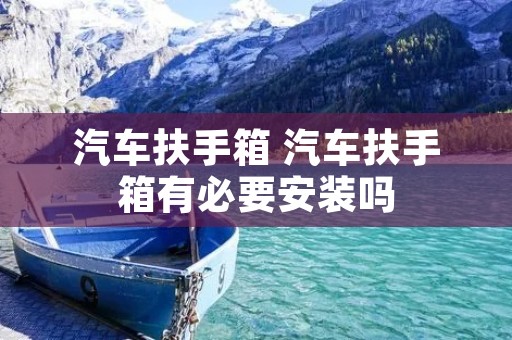 汽车扶手箱 汽车扶手箱有必要安装吗 汽车扶手箱 汽车扶手箱有必要安装吗