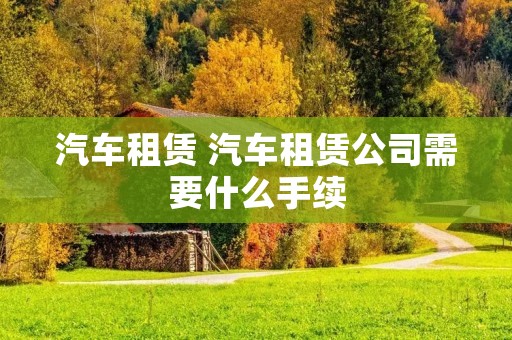 汽车租赁 汽车租赁公司需要什么手续