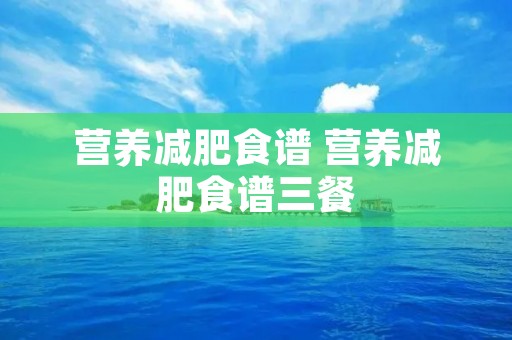 营养减肥食谱 营养减肥食谱三餐 营养减肥食谱 营养减肥食谱三餐