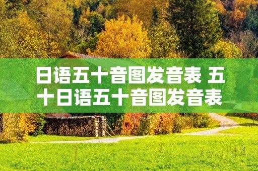日语五十音图发音表 五十日语五十音图发音表