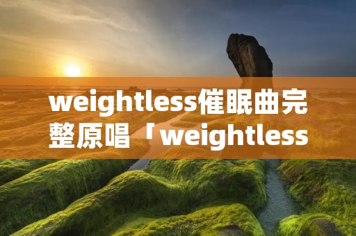 weightless催眠曲完整原唱「weightless催眠曲原版」 weightless催眠曲完整原唱「weightless催眠曲原版」