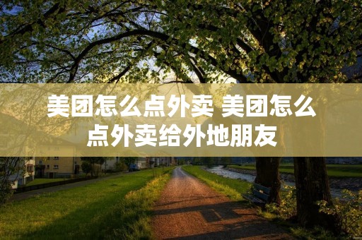美团怎么点外卖 美团怎么点外卖给外地朋友