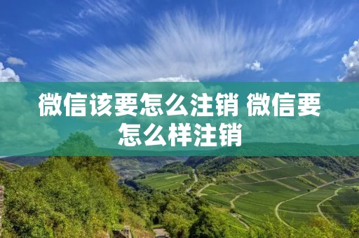 微信该要怎么注销 微信要怎么样注销
