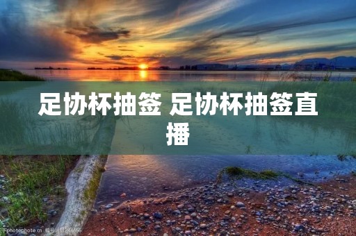 足协杯抽签 足协杯抽签直播 足协杯抽签 足协杯抽签直播