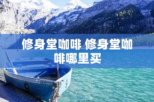 修身堂咖啡 修身堂咖啡哪里买 修身堂咖啡 修身堂咖啡哪里买