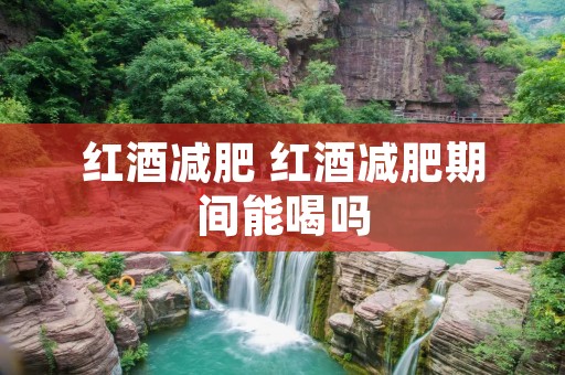 红酒减肥 红酒减肥期间能喝吗 红酒减肥 红酒减肥期间能喝吗