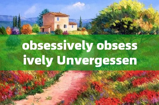 obsessively obsessively Unvergessen