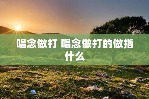 唱念做打 唱念做打的做指什么 唱念做打 唱念做打的做指什么