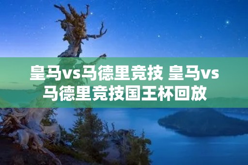 皇马vs马德里竞技 皇马vs马德里竞技国王杯回放
