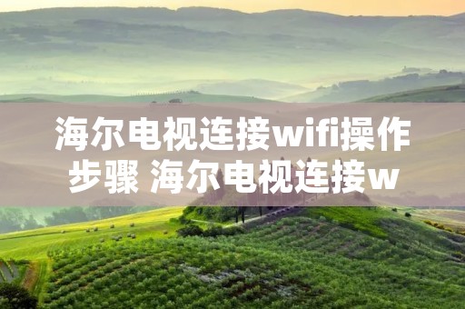 海尔电视连接wifi操作步骤 海尔电视连接wifi视频教程