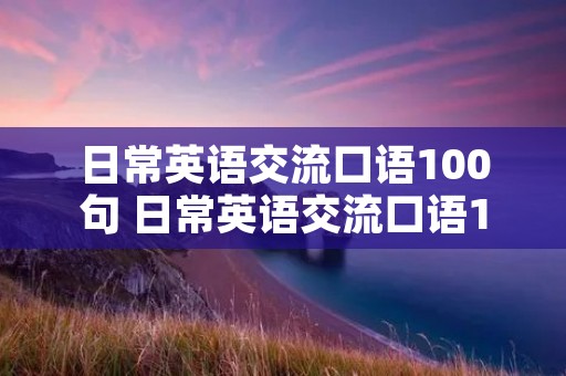 日常英语交流口语100句 日常英语交流口语100句软件