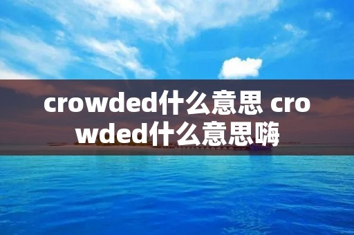 crowded什么意思 crowded什么意思嗨 crowded什么意思 crowded什么意思嗨