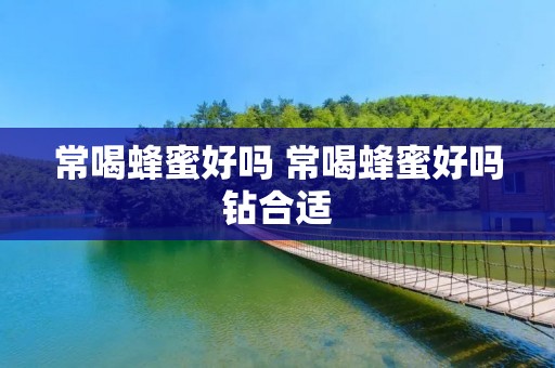 常喝蜂蜜好吗 常喝蜂蜜好吗钻合适