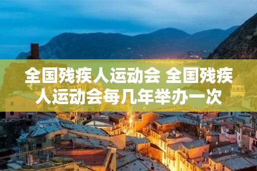 全国残疾人运动会 全国残疾人运动会每几年举办一次