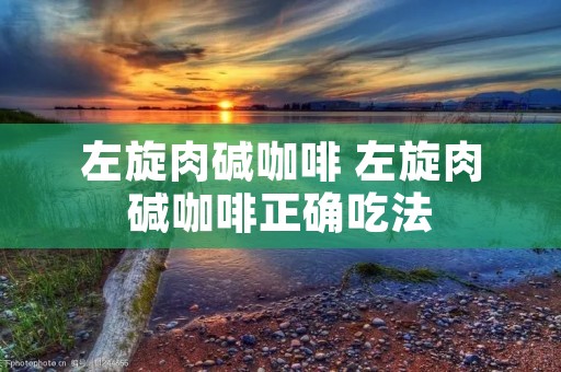左旋肉碱咖啡 左旋肉碱咖啡正确吃法 左旋肉碱咖啡 左旋肉碱咖啡正确吃法