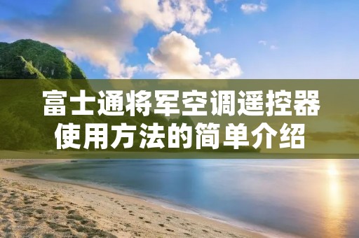 富士通将军空调遥控器使用方法的简单介绍