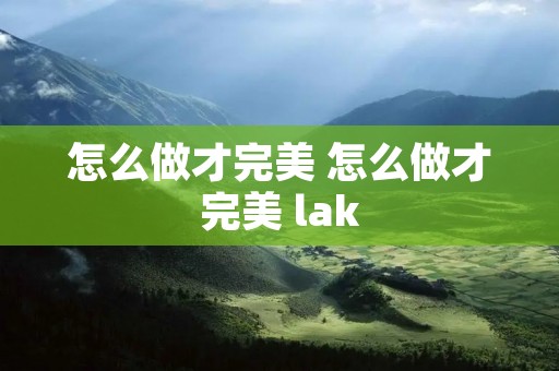 怎么做才完美 怎么做才完美 lak 怎么做才完美 怎么做才完美 lak