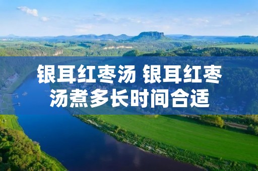 银耳红枣汤 银耳红枣汤煮多长时间合适 银耳红枣汤 银耳红枣汤煮多长时间合适