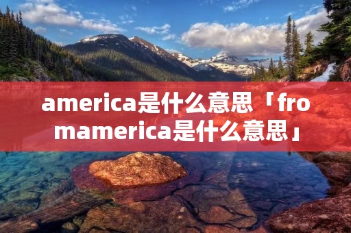 america是什么意思「fromamerica是什么意思」