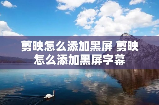 剪映怎么添加黑屏 剪映怎么添加黑屏字幕