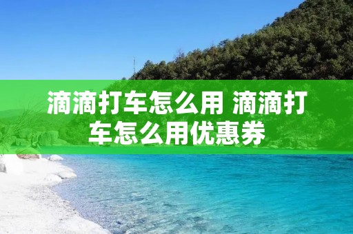 滴滴打车怎么用 滴滴打车怎么用优惠券