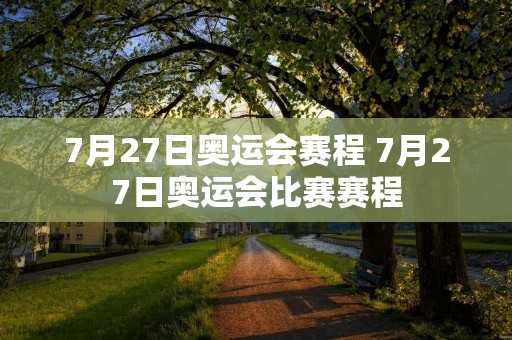 7月27日奥运会赛程 7月27日奥运会比赛赛程 7月27日奥运会赛程 7月27日奥运会比赛赛程
