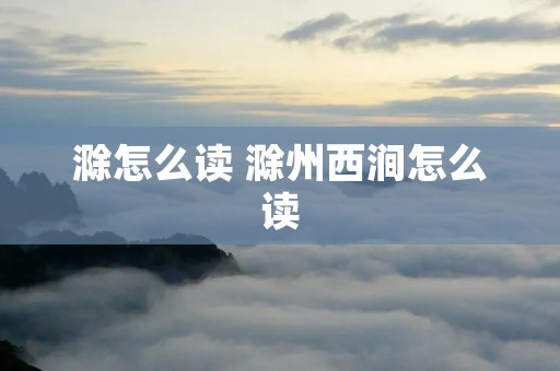 滁怎么读 滁州西涧怎么读 滁怎么读 滁州西涧怎么读